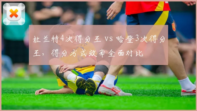 杜兰特4次得分王 vs 哈登3次得分王，得分方式效率全面对比
