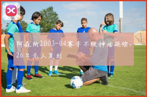 阿森纳2003-04赛季不败神话延续，26年无人复刻
