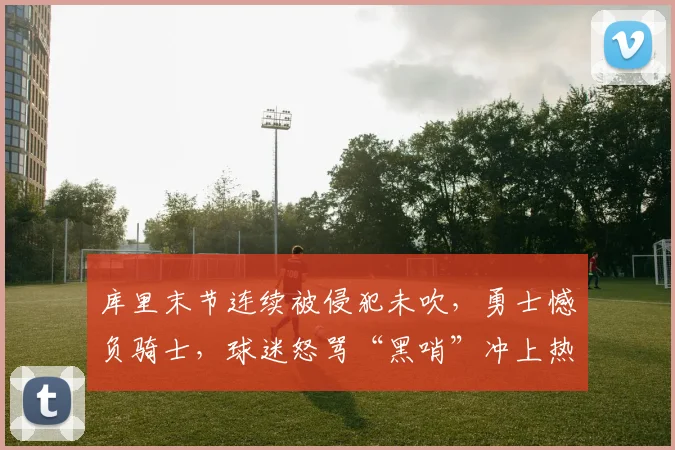 库里末节连续被侵犯未吹，勇士憾负骑士，球迷怒骂“黑哨”冲上热搜