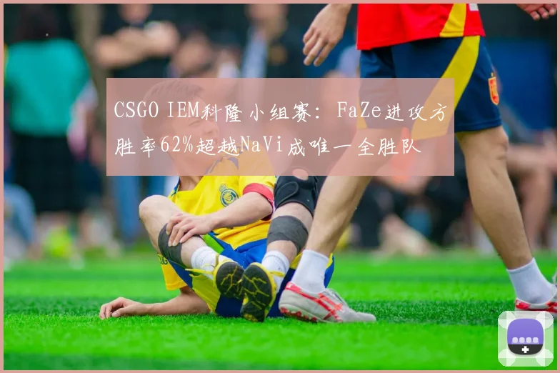 CSGO IEM科隆小组赛：FaZe进攻方胜率62%超越NaVi成唯一全胜队