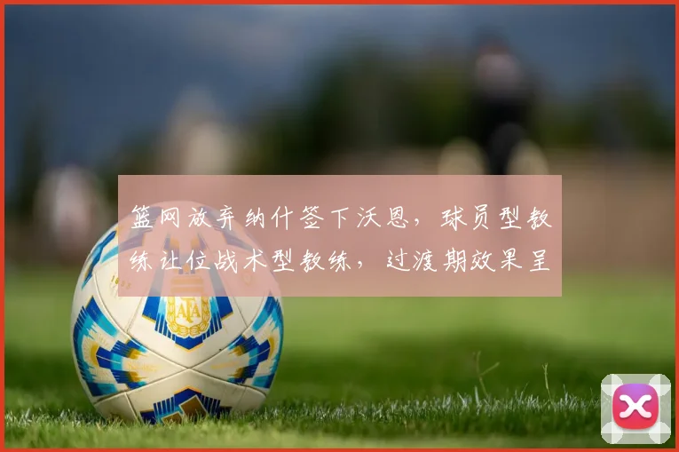 篮网放弃纳什签下沃恩，球员型教练让位战术型教练，过渡期效果呈现断崖式反转