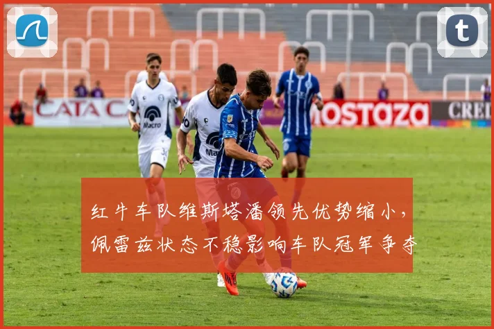 红牛车队维斯塔潘领先优势缩小，佩雷兹状态不稳影响车队冠军争夺？
