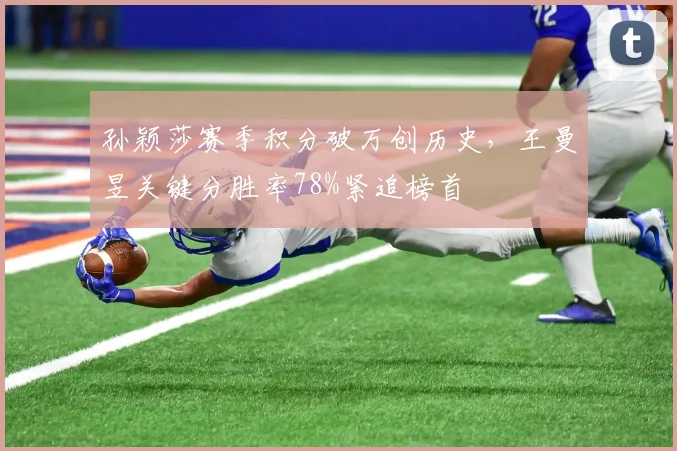 孙颖莎赛季积分破万创历史，王曼昱关键分胜率78%紧追榜首