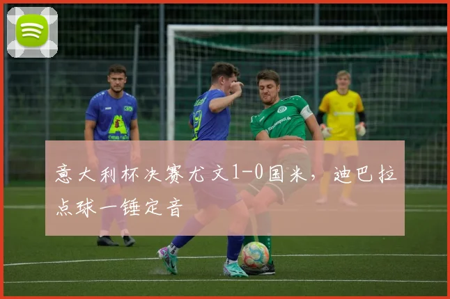 意大利杯决赛尤文1-0国米,迪巴拉点球一锤定音