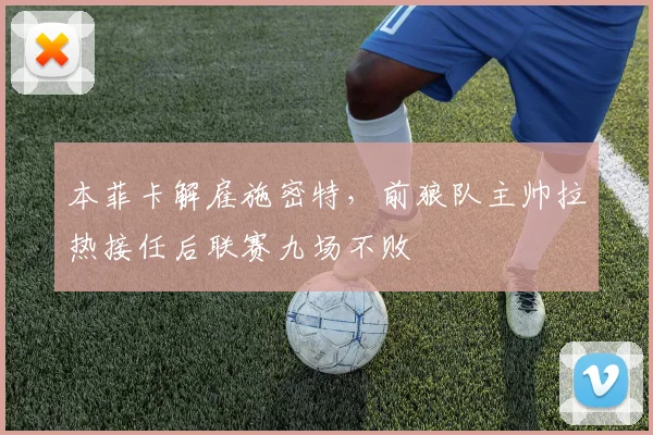 本菲卡解雇施密特，前狼队主帅拉热接任后联赛九场不败